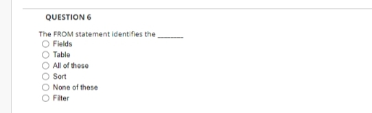 QUESTION 6
The FROM statement identifies the
O Fields
Table
All of these
Sot
None of these
Filter
