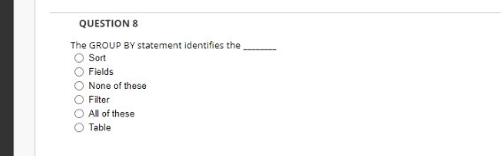 QUESTION 8
The GROUP BY statement identifies the
Sort
Fields
None of these
Filter
All of these
Table
