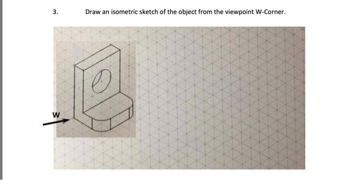 3.
Draw an isometric sketch of the object from the viewpoint W-Corner.
