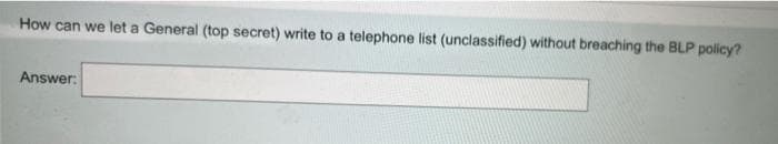 How can we let a General (top secret) write to a telephone list (unclassified) without breaching the BLP policy?
Answer:
