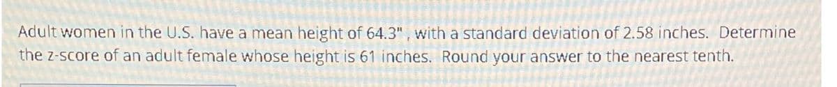 Adult women in the U.S. have a mean height of 64.3", with a standard deviation of 2.58 inches. Determine
the z-score of an adult female whose height is 61 inches. Round your answer to the nearest tenth.
