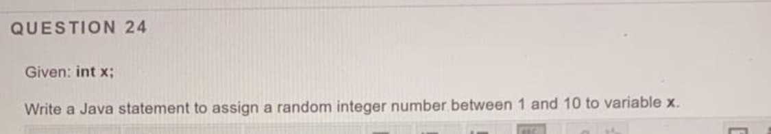 QUESTION 24
Given: int x;
Write a Java statement to assign a random integer number between 1 and 10 to variable x.
