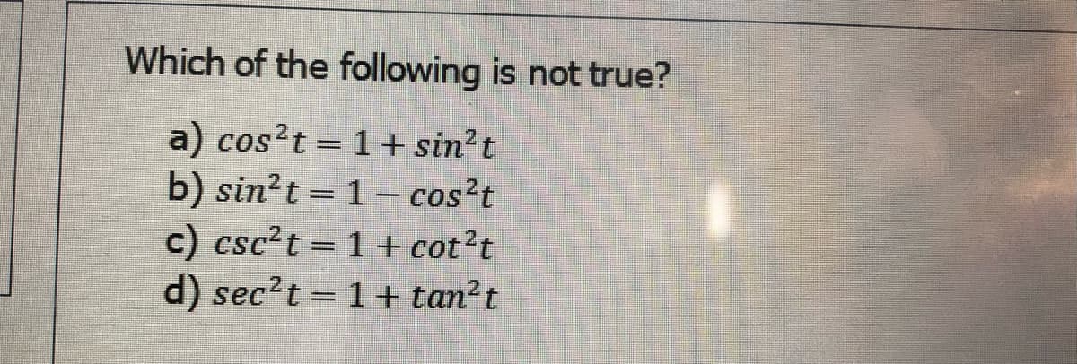 Which of the following is not true?
a) cos?t = 1+ sin²t
b) sin?t = 1- cos?t
c) csc?t = 1 + cot?t
d) sec?t = 1+ tan?t
%3D
