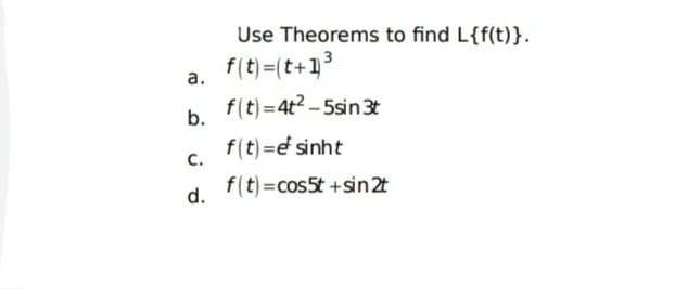 Use Theorems to find L{f(t)}.
f(t)=(t+13
а.
f(t)=4t2 - 5sin 3t
b.
f(t)=e sinht
с.
f(t) =cos5t +sin 2t
d.
