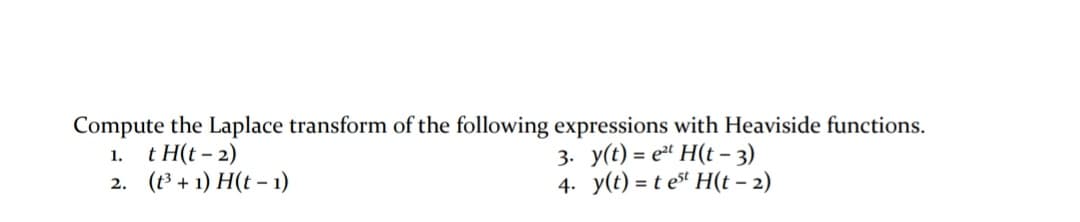 Compute the Laplace transform of the following expressions with Heaviside functions.
t H(t - 2)
2. (t3 + 1) H(t – 1)
3. y(t) = eª H(t – 3)
4. y(t) = t est H(t – 2)
1.
