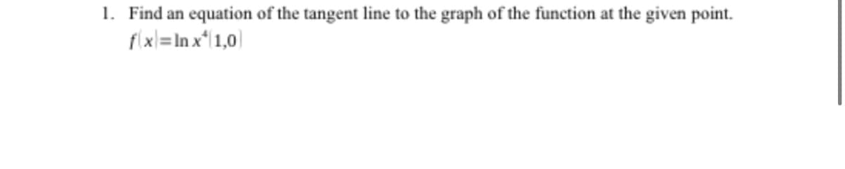 1. Find an equation of the tangent line to the graph of the function at the given point.
flxl=In x 1,0)
