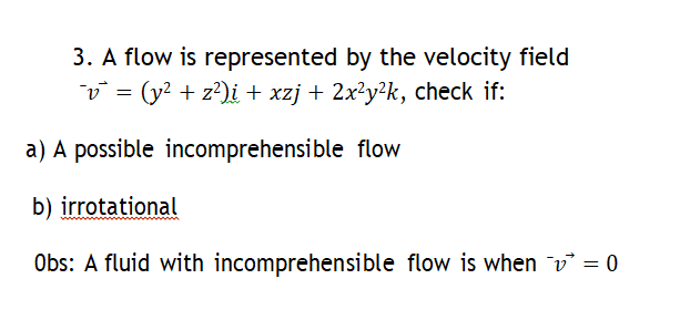 3. A flow is represented by the velocity field
¯¯v¯` = (y² + z²)i + xzj + 2x²y²k, check if:
a) A possible incomprehensible flow
b) irrotational
Obs: A fluid with incomprehensible flow is when v = 0