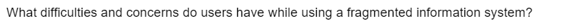 What difficulties and concerns do users have while using a fragmented information system?
