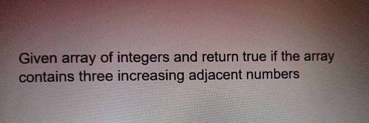 Given array of integers and return true if the array
contains three increasing adjacent numbers
