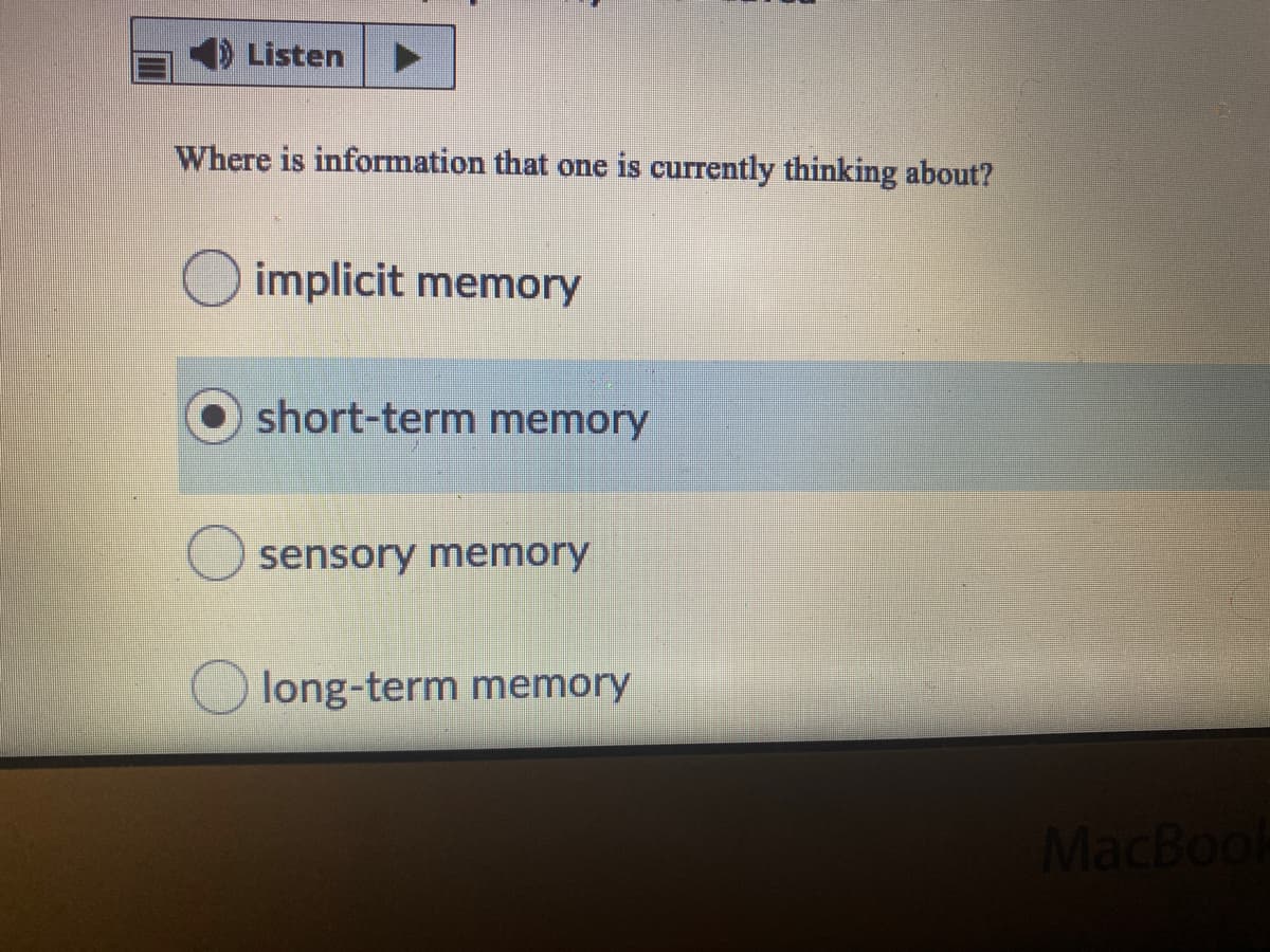 Listen
Where is information that one is currently thinking about?
implicit memory
short-term memory
sensory memory
long-term memory
MacBoo
