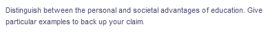 Distinguish between the personal and societal advantages of education. Give
particular examples to back up your claim.