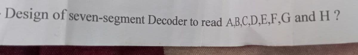 Design of seven-segment Decoder to read A,B,C,D,E,F,G and H?