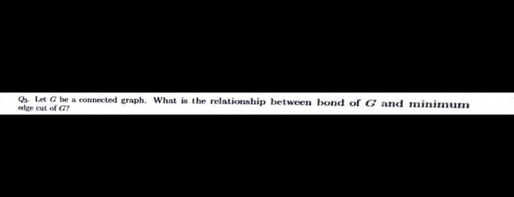 Q3. Let G be a connected graph. What is the relationship between bond of G and minimum
edge cut of G?