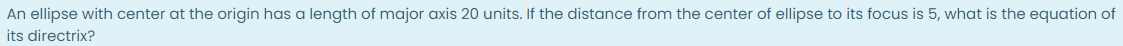 An ellipse with center at the origin has a length of major axis 20 units. If the distance from the center of ellipse to its focus is 5, what is the equation of
its directrix?
