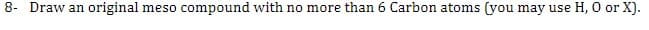 8- Draw an original meso compound with no more than 6 Carbon atoms (you may use H, O or X).