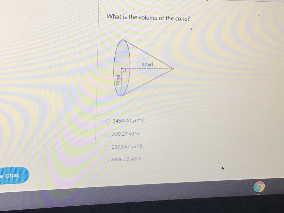 What is the volume of the cone?
22 yd
O 3454.00 yd^3
O 230.27 yd^3
O 2302.67 yd^3
O 6908.00 yd^3
e Chat
10 yd
