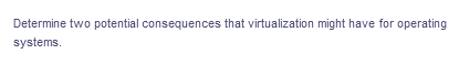 Determine two potential consequences that virtualization might have for operating
systems.