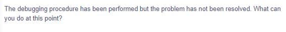 The debugging procedure has been performed but the problem has not been resolved. What can
you do at this point?