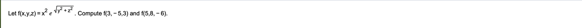 Let f(x,y,z) = x² e Vy? + z?
Compute f(3, - 5,3) and f(5,8, – 6).
