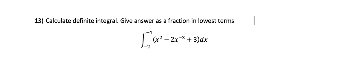 13) Calculate definite integral. Give answer as a fraction in lowest terms
-1
(x2 – 2x-3 + 3)dx
