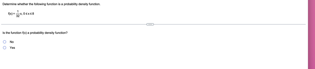 Determine whether the following function is a probability density function.
f(x) = x, 0sxs8
32
Is the function f(x) a probability density function?
No
Yes
