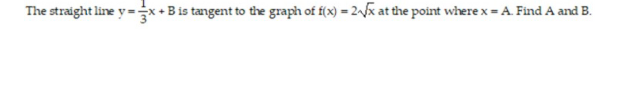 The straight line y=÷x+B is tangent to the graph of f(x) = 2^/x at the point where x = A. Find A and B.
