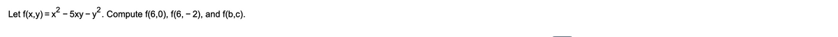 Let f(x,y) = x - 5xy- y. Compute f(6,0), f(6, – 2), and f(b,c).
