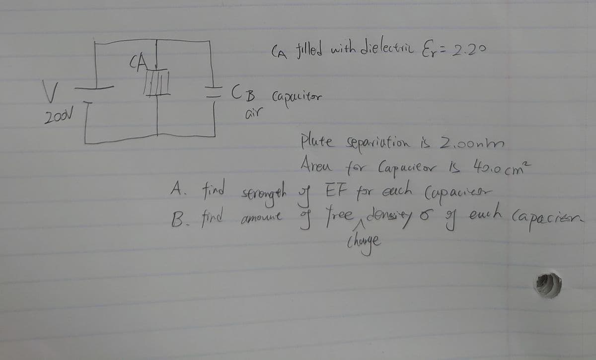 a filled with dielectri E= 2.20
CA_
=
CB capacitor
200V
air
Plute separiution is Z.00nm
Areu for Capacieor is 40.0cm²
euch
A. find serongth of
EF
Copaieor
euch
for
B. fird amoune of Tree density o
(apacier.
