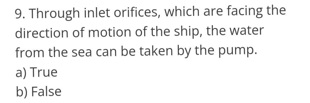 9. Through inlet orifices, which are facing the
direction of motion of the ship, the water
from the sea can be taken by the pump.
a) True
b) False
