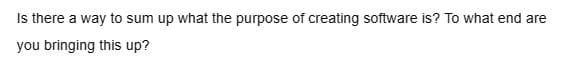 Is there a way to sum up what the purpose of creating software is? To what end are
you bringing this up?