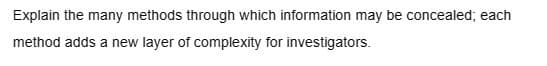 Explain the many methods through which information may be concealed; each
method adds a new layer of complexity for investigators.