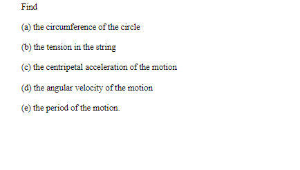 Find
(a) the circumference of the circle
(b) the tension in the string
(c) the centripetal acceleration of the motion
(d) the angular velocity of the motion
(e) the period of the motion.
