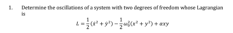 1.
Determine the oscillations of a system with two degrees of freedom whose Lagrangian
is
1
L = ½ (x² + y²) — — w²(x² + y²) + axy