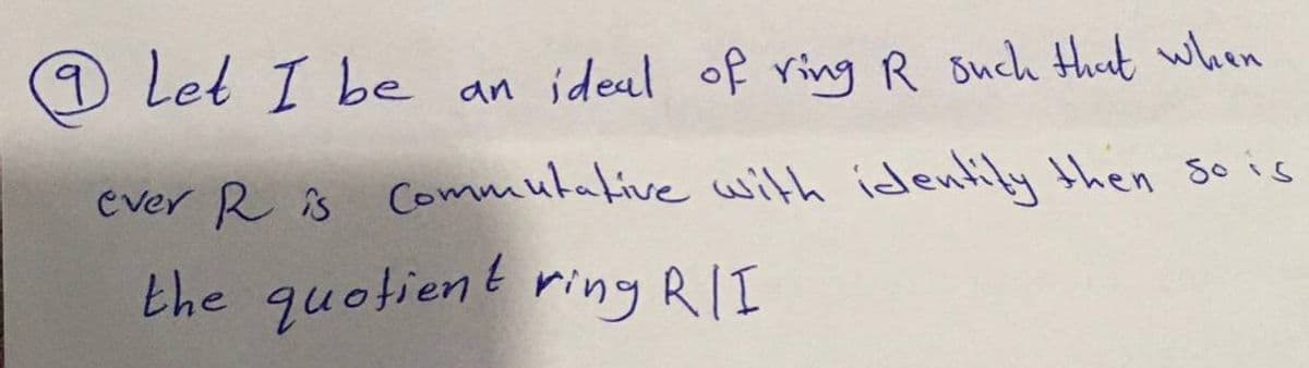 (9 Let I be an ideul of ring R Buch thut when
Cver R is Commutabive with identify hen so is
the quotient ring RII
