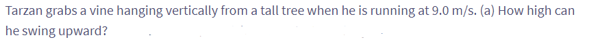 Tarzan grabs a vine hanging vertically from a tall tree when he is running at 9.0 m/s. (a) How high can
he swing upward?