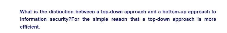 What is the distinction between a top-down approach and a bottom-up approach to
information security? For the simple reason that a top-down approach is more
efficient.