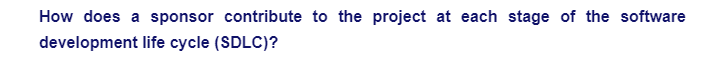 How does a sponsor contribute to the project at each stage of the software
development life cycle (SDLC)?