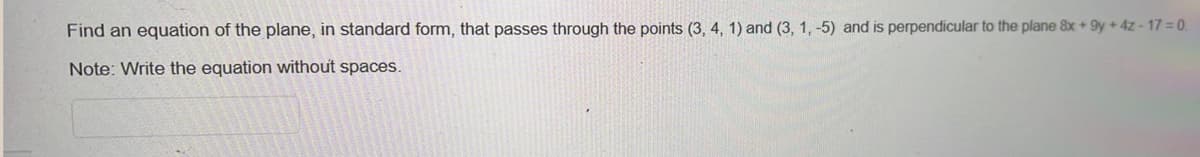 Find an equation of the plane, in standard form, that passes through the points (3, 4, 1) and (3, 1,-5) and is perpendicular to the plane 8x +9y + 4z - 17 = 0.
Note: Write the equation without spaces.