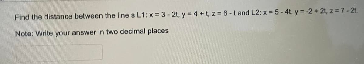 Find the distance between the line s L1: x = 3 - 2t, y = 4 + t, z = 6-t and L2: x = 5-4t, y = -2+2t, z = 7-2t.
Note: Write your answer in two decimal places