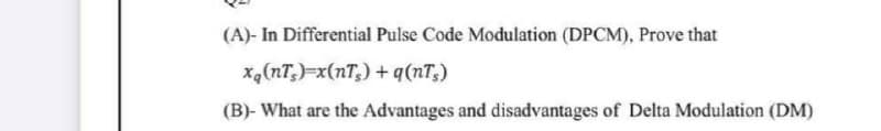 (A)- In Differential Pulse Code Modulation (DPCM), Prove that
x4(nT,)=x(nT,) +q(nT,)
(B)- What are the Advantages and disadvantages of Delta Modulation (DM)
