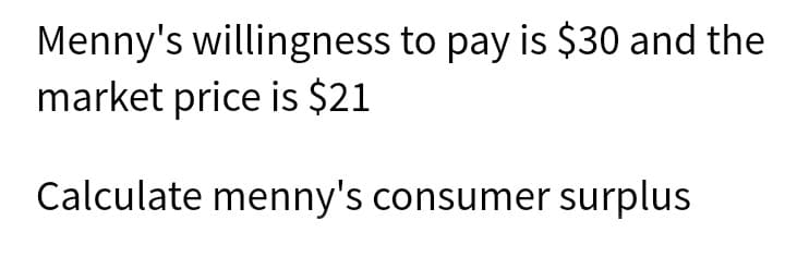 Menny's willingness to pay is $30 and the
market price is $21
Calculate menny's consumer surplus
