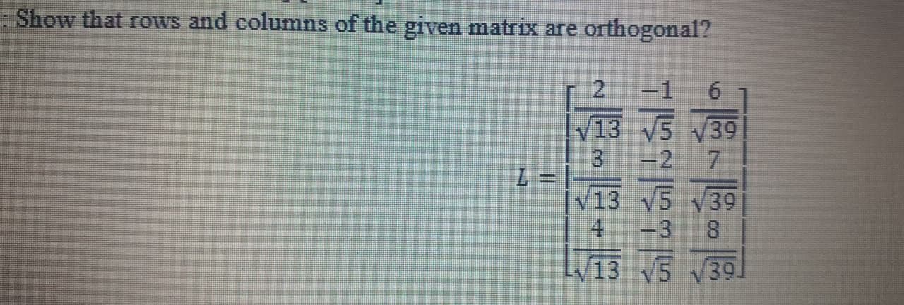 Show that rows and columns of the given matrix are orthogonal?
2
-1
6.
V13 V5 39
-2
7.
L =
İV13 V5 39
4 -3
8.
13 5 39
