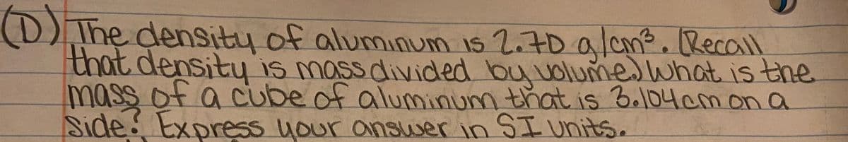 (D) The density of alumınum is 2.70 alam. Recal
that density is mass divided bu uolume.lwhat is the
mass of a cube m that is B.104cm on a
Side in SI units.
ot aluminur
Express your answer
