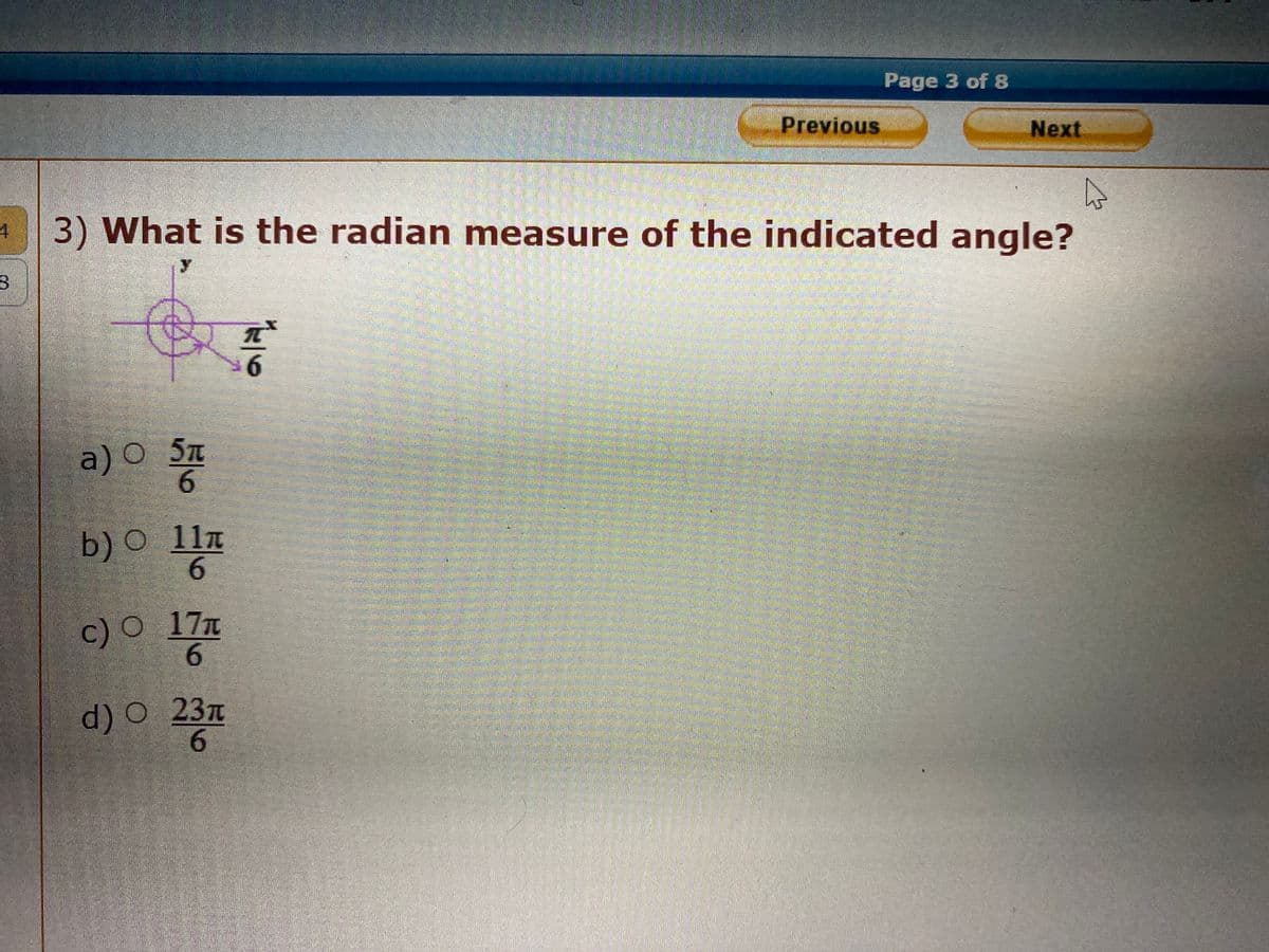 4
8
a) ○ 5ñ
6
o
3) What is the radian measure of the indicated angle?
b) ○
c) O
11π
6
17T
6
d) O 23T
6
Previous
6
Page 3 of 8
Next