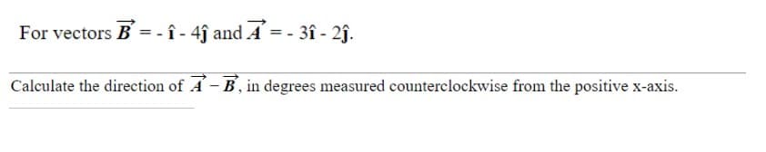 For vectors B = -1 - 4ĵ and A = - 3î - 2ĵ.
î
Calculate the direction of A-B, in degrees measured counterclockwise from the positive x-axis.