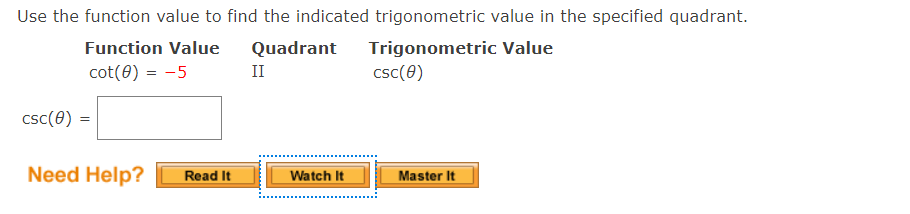 Use the function value to find the indicated trigonometric value in the specified quadrant.
Trigonometric Value
csc(0)
Function Value
Quadrant
cot(0) = -5
II
csc(0) =
Need Help?
Read It
Watch It
Master It
