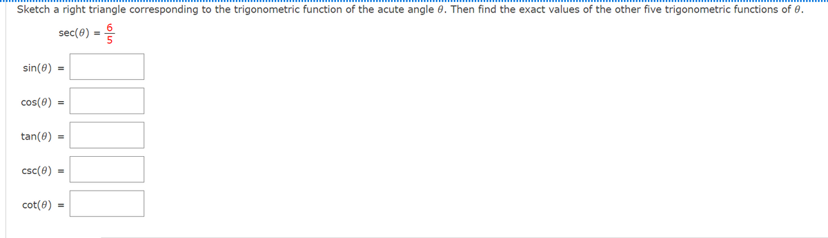 Sketch a right triangle corresponding to the trigonometric function of the acute angle 0. Then find the exact values of the other five trigonometric functions of 0.
6.
sec(0)
이5
sin(0)
cos(0)
tan(0) =
csc(0) =
cot(0)
