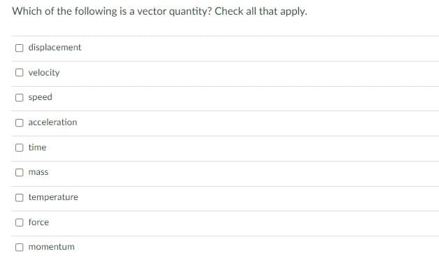 Which of the following is a vector quantity? Check all that apply.
displacement
velocity
speed
acceleration
time
mass
temperature
force
momentum