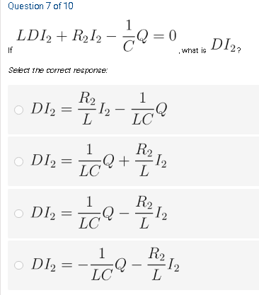 Question 7 of 10
LDI2 + R2I2 -
= 0
DI23
what is
.
If
Select the correct response:
R2
1
O DI2 =
I2
L
LC
R2
+
L
1
O DI, =
LC
1
O DI2 = TC
R2
I2
L
Dl, = -0-
1
R2 1
DI2
LC
