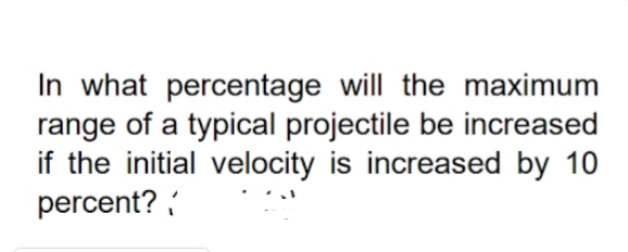 In what percentage will the maximum
range of a typical projectile be increased
if the initial velocity is increased by 10
percent? :
